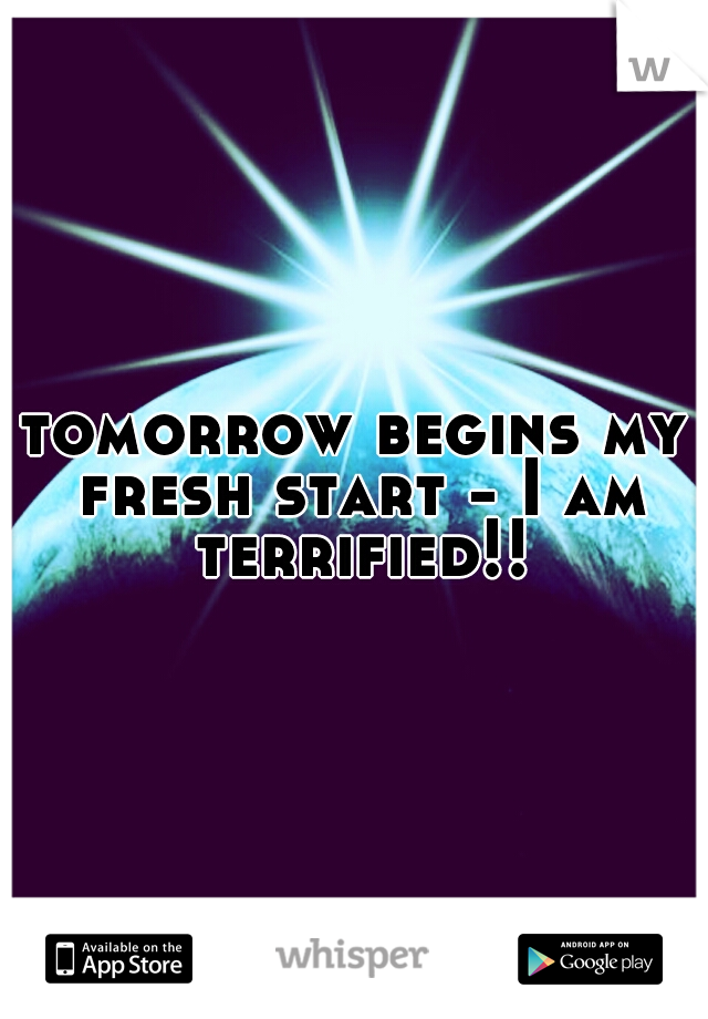 tomorrow begins my fresh start - I am terrified!! 
