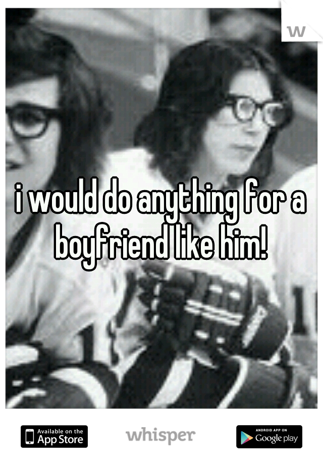 i would do anything for a boyfriend like him! 