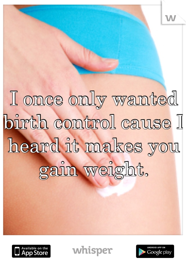 I once only wanted birth control cause I heard it makes you gain weight.