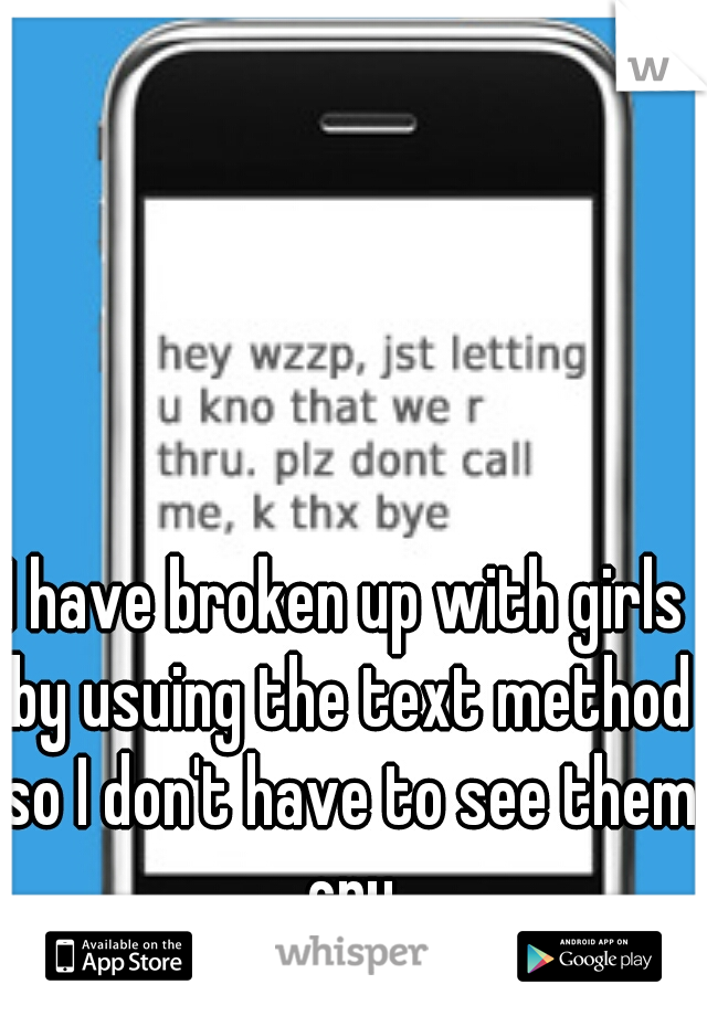 I have broken up with girls by usuing the text method so I don't have to see them cry