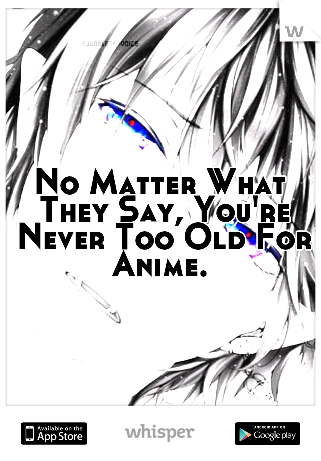 No Matter What They Say, You're Never Too Old For Anime. 
