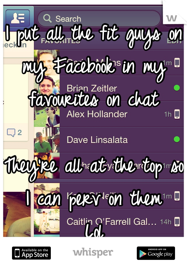 I put all the fit guys on my Facebook in my favourites on chat 

They're all at the top so I can perv on them
Lol
