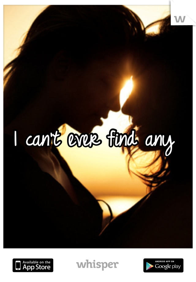 I can't ever find any 