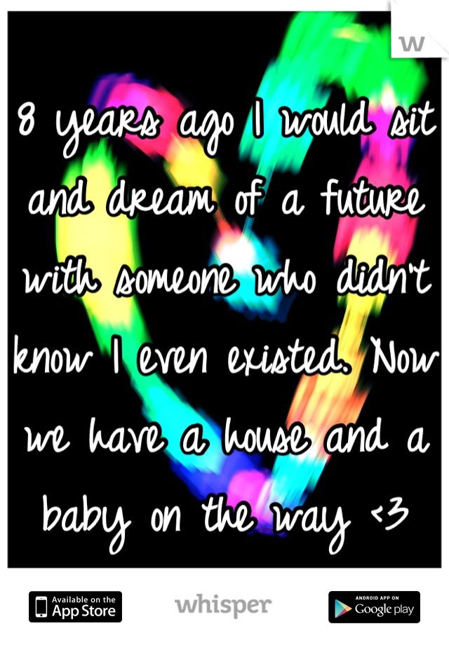 8 years ago I would sit and dream of a future with someone who didn't know I even existed. Now we have a house and a baby on the way <3