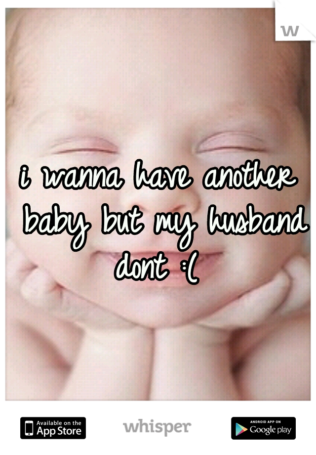 i wanna have another baby but my husband dont :( 
