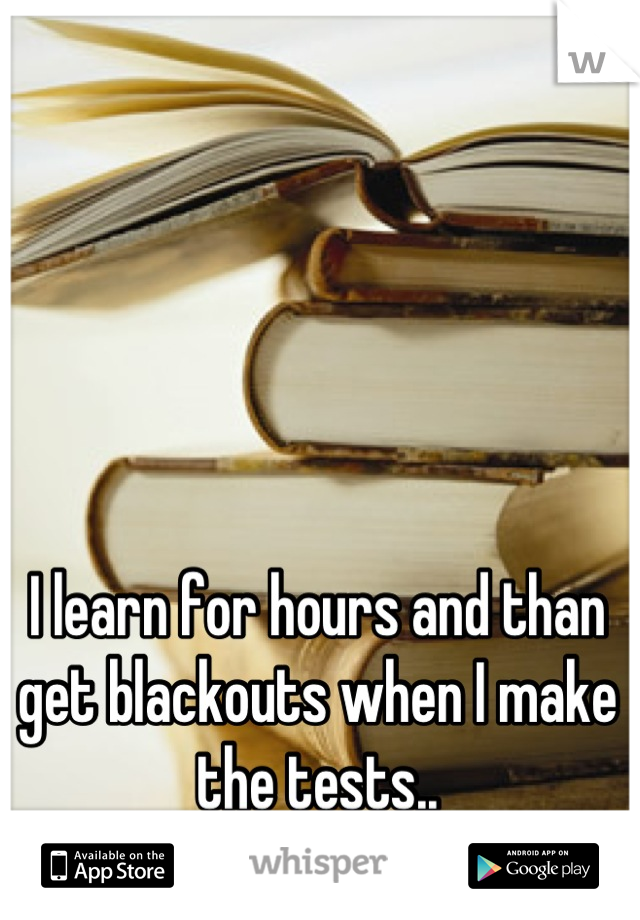 I learn for hours and than get blackouts when I make the tests..