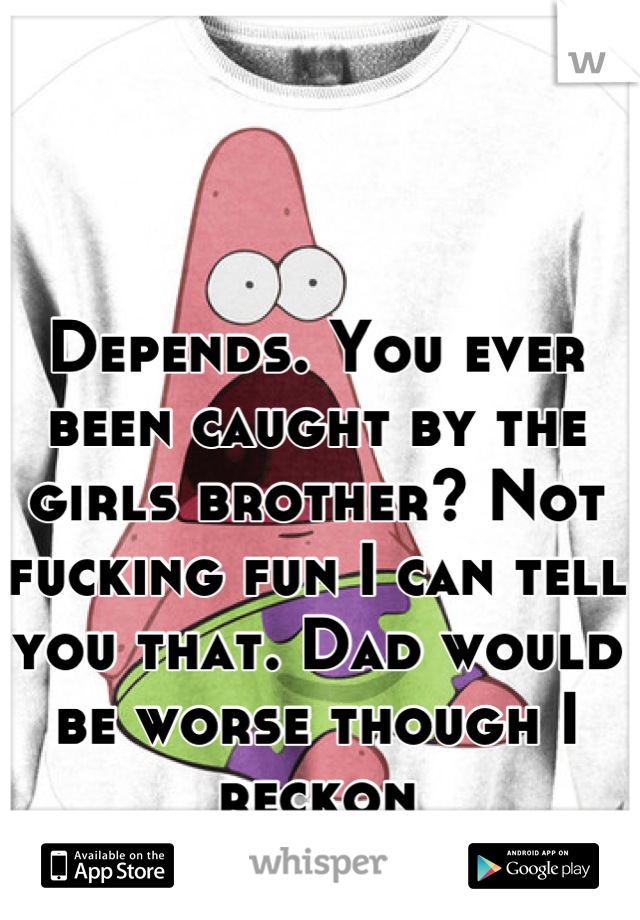 Depends. You ever been caught by the girls brother? Not fucking fun I can tell you that. Dad would be worse though I reckon