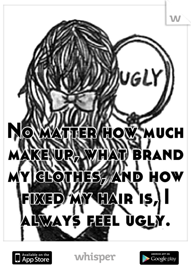 No matter how much make up, what brand my clothes, and how fixed my hair is, I always feel ugly.