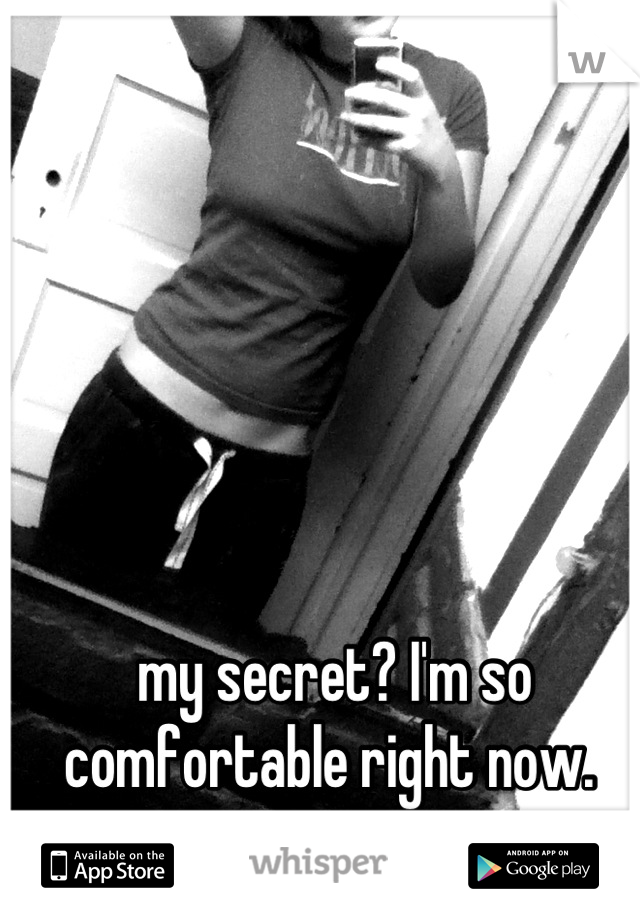 my secret? I'm so comfortable right now. 