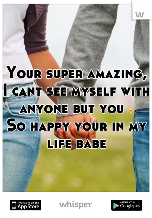 Your super amazing, I cant see myself with anyone but you 😊
So happy your in my life babe