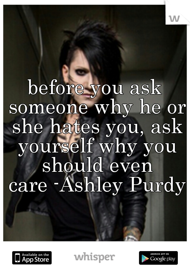 before you ask someone why he or she hates you, ask yourself why you should even care
-Ashley Purdy