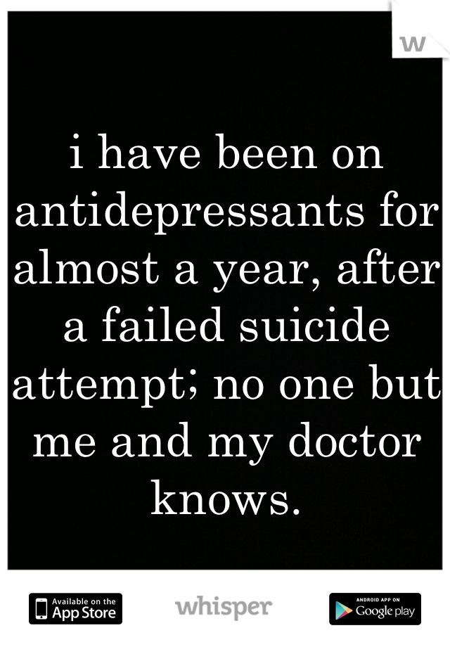 i have been on antidepressants for almost a year, after a failed suicide attempt; no one but me and my doctor knows.