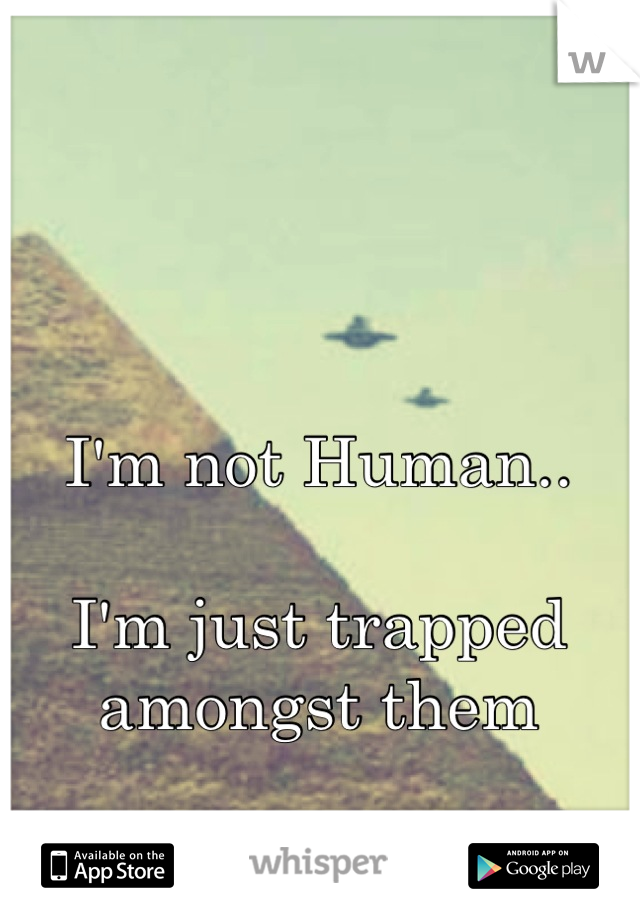 I'm not Human..

I'm just trapped amongst them