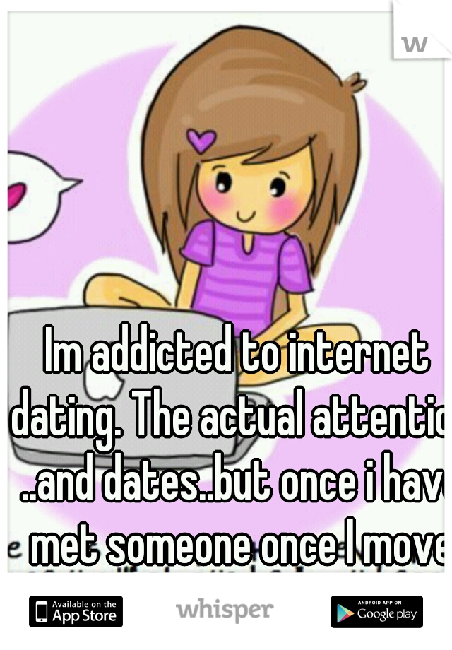 Im addicted to internet dating. The actual attention ..and dates..but once i have met someone once I move onto the next :/