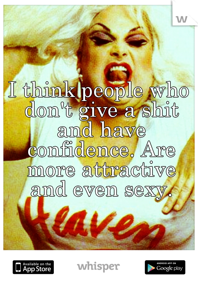 I think people who don't give a shit and have confidence. Are more attractive and even sexy.