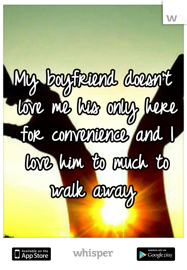 My boyfriend doesn't love me his only here for convenience and I love him to much to walk away 