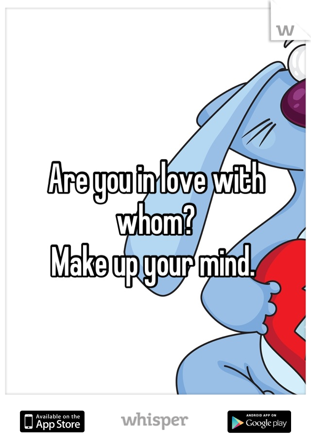 Are you in love with whom? 
Make up your mind. 