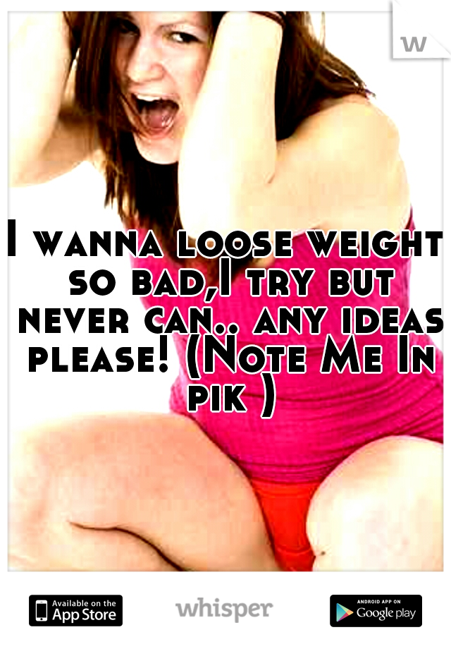 I wanna loose weight so bad,I try but never can.. any ideas please! (Note Me In pik )