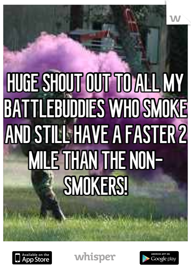 HUGE SHOUT OUT TO ALL MY BATTLEBUDDIES WHO SMOKE AND STILL HAVE A FASTER 2 MILE THAN THE NON-SMOKERS!