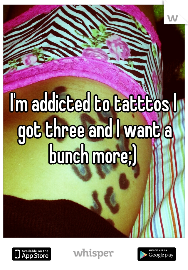 I'm addicted to tatttos I got three and I want a bunch more;) 