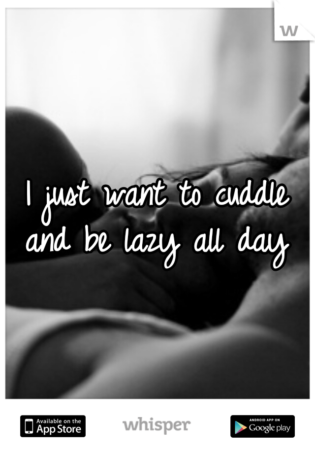 I just want to cuddle and be lazy all day 