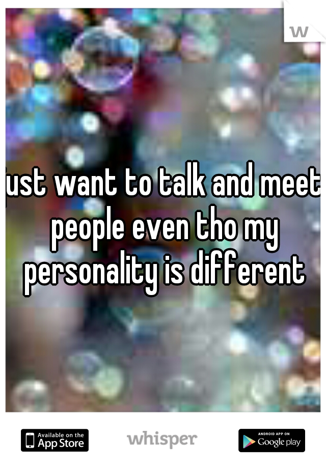 just want to talk and meet people even tho my personality is different