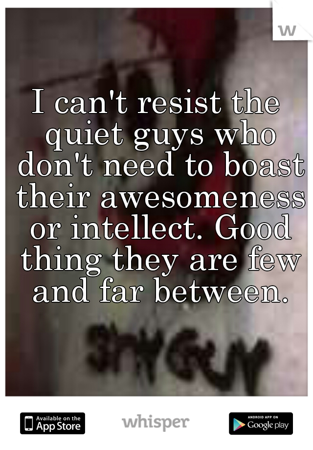 I can't resist the quiet guys who don't need to boast their awesomeness or intellect. Good thing they are few and far between.