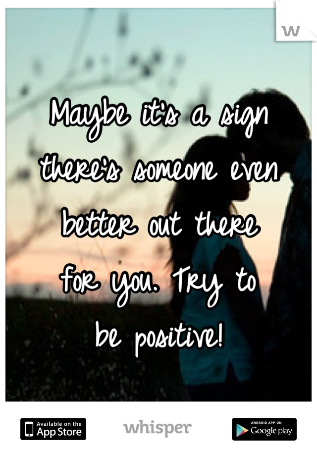 Maybe it's a sign there's someone even better out there
for you. Try to
be positive!