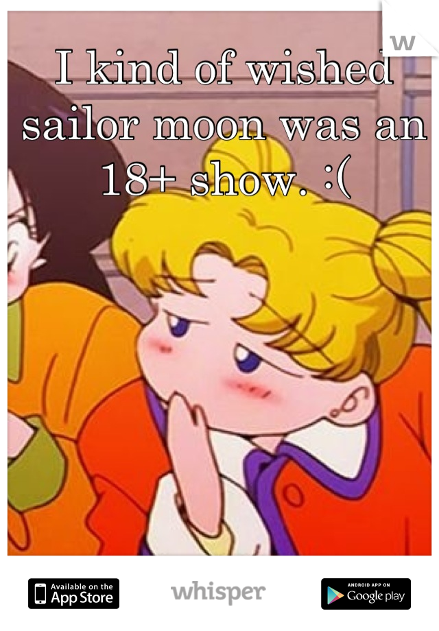 I kind of wished sailor moon was an 18+ show. :(