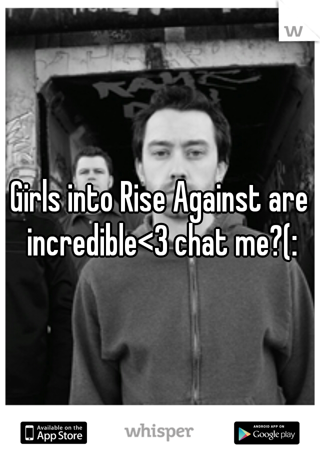 Girls into Rise Against are incredible<3 chat me?(: