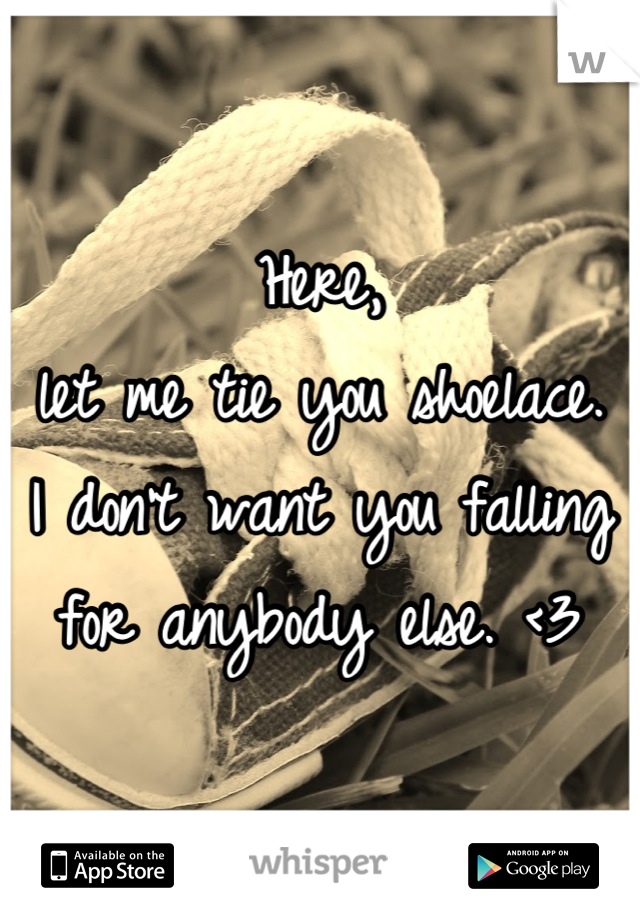 Here,
let me tie you shoelace. 
I don't want you falling for anybody else. <3