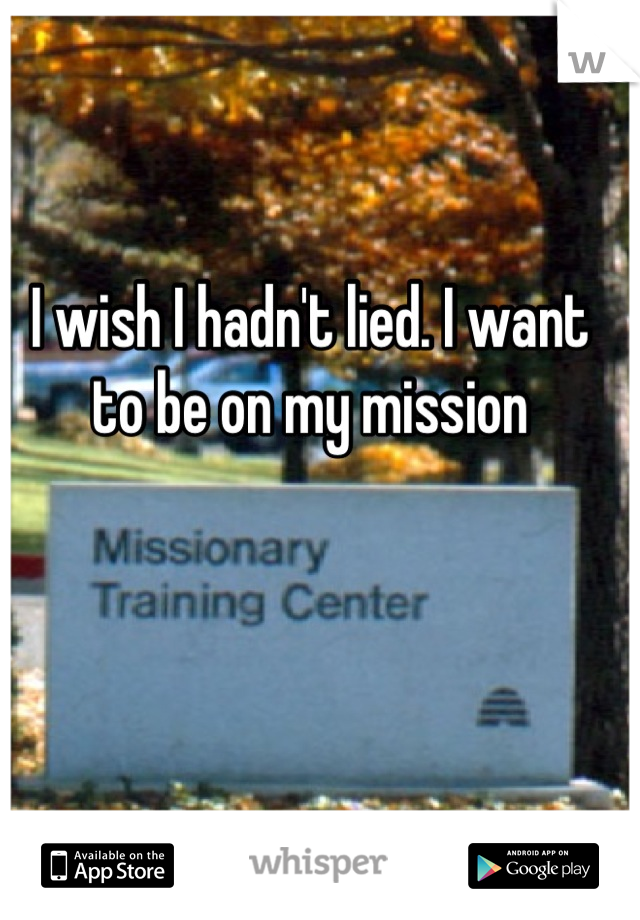 I wish I hadn't lied. I want to be on my mission