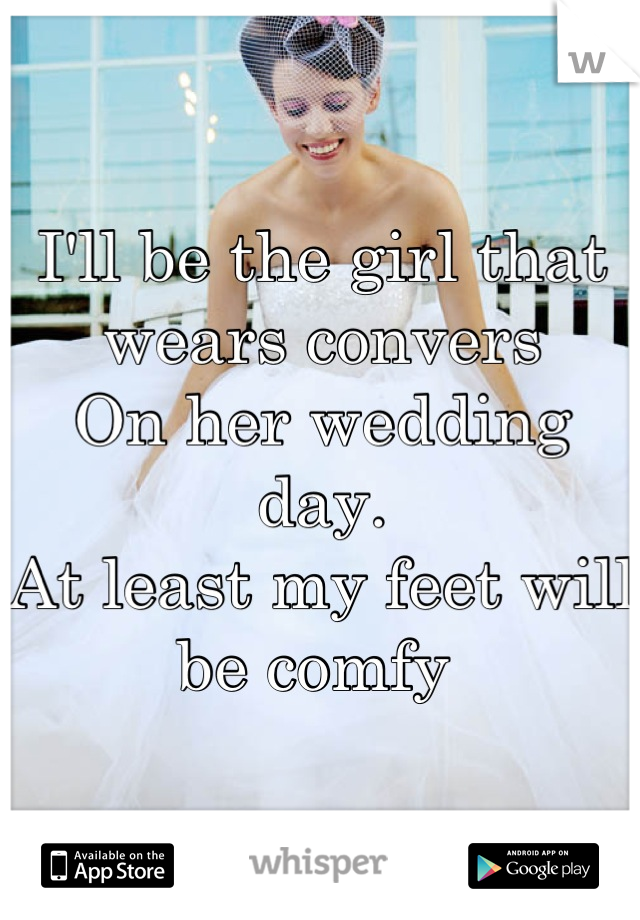 I'll be the girl that wears convers 
On her wedding day. 
At least my feet will be comfy 
