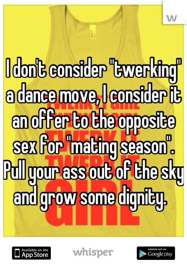 I don't consider "twerking" a dance move, I consider it an offer to the opposite sex for "mating season". 
Pull your ass out of the sky and grow some dignity.  