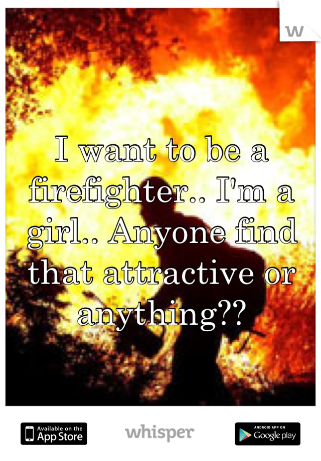 I want to be a firefighter.. I'm a girl.. Anyone find that attractive or anything??