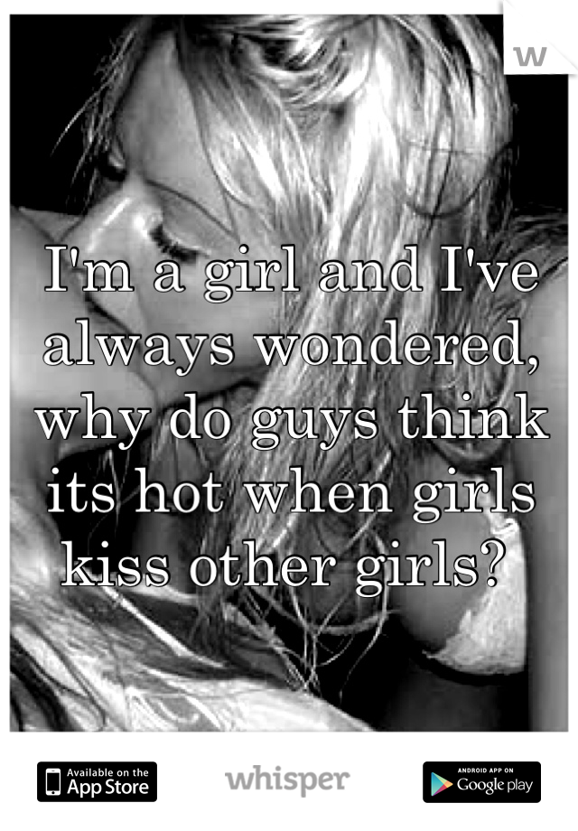 I'm a girl and I've always wondered, why do guys think its hot when girls kiss other girls? 