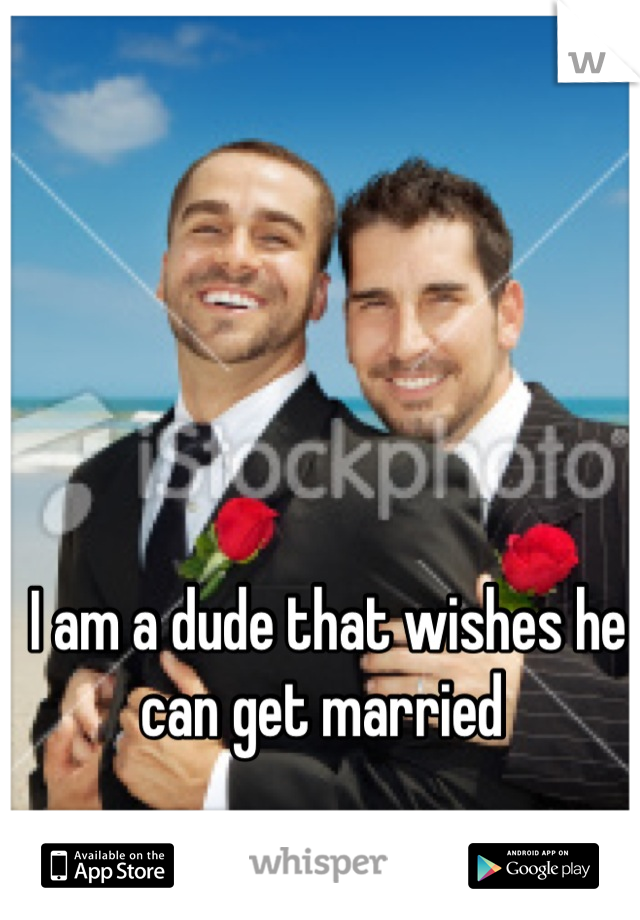 I am a dude that wishes he can get married 