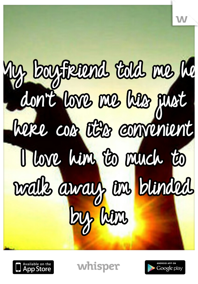 My boyfriend told me he don't love me his just here cos it's convenient I love him to much to walk away im blinded by him 