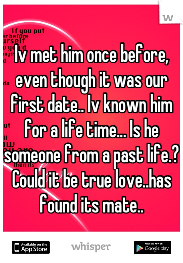 Iv met him once before, even though it was our first date.. Iv known him for a life time... Is he someone from a past life.? Could it be true love..has found its mate..