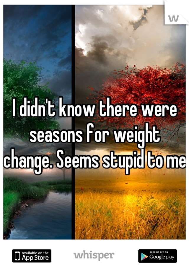 I didn't know there were seasons for weight change. Seems stupid to me  
