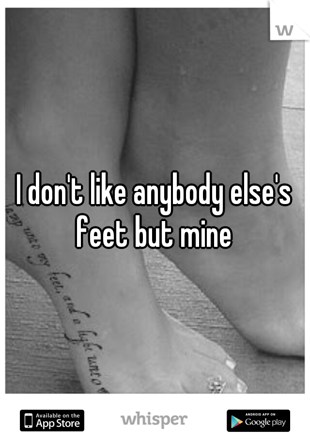 I don't like anybody else's feet but mine 