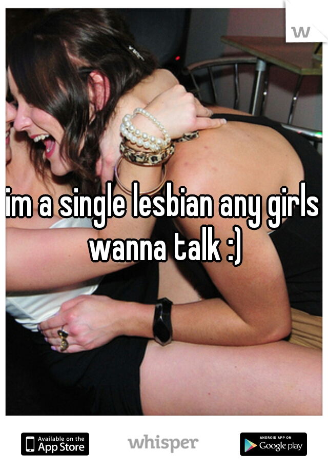 im a single lesbian any girls wanna talk :)