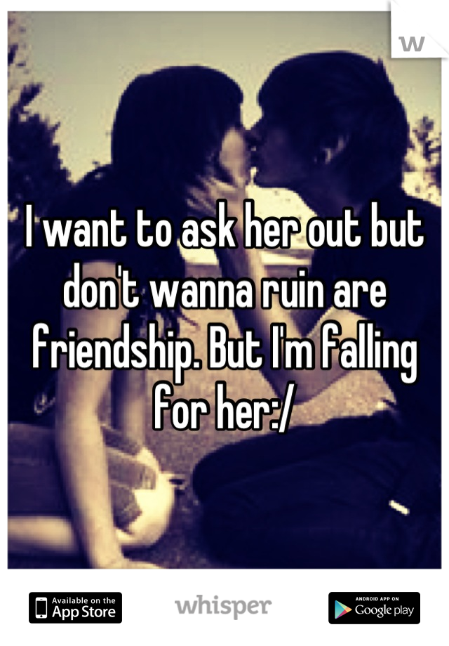 I want to ask her out but don't wanna ruin are friendship. But I'm falling for her:/
