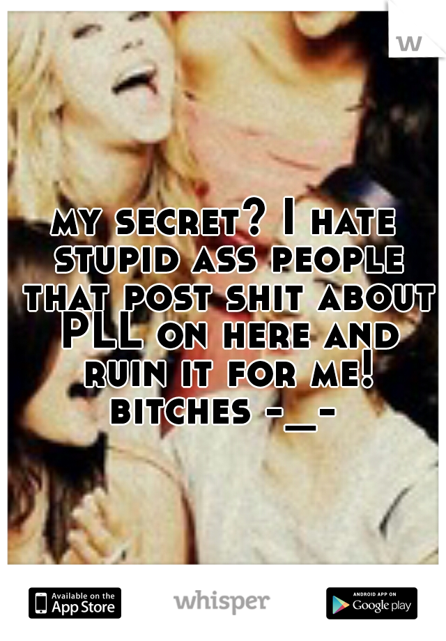 my secret? I hate stupid ass people that post shit about PLL on here and ruin it for me! bitches -_- 