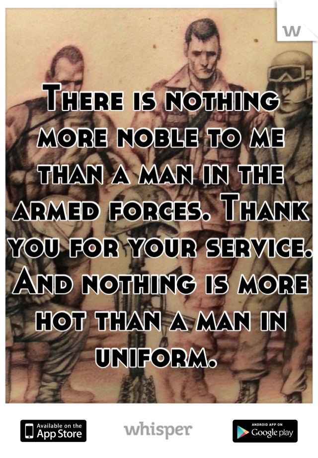 There is nothing more noble to me than a man in the armed forces. Thank you for your service.
And nothing is more hot than a man in uniform. 