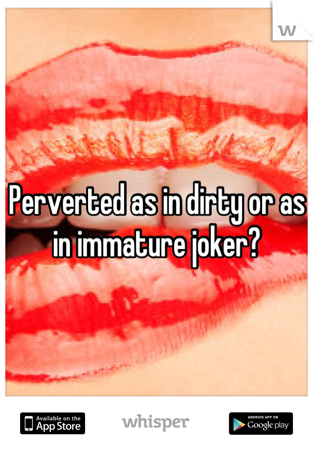Perverted as in dirty or as in immature joker?