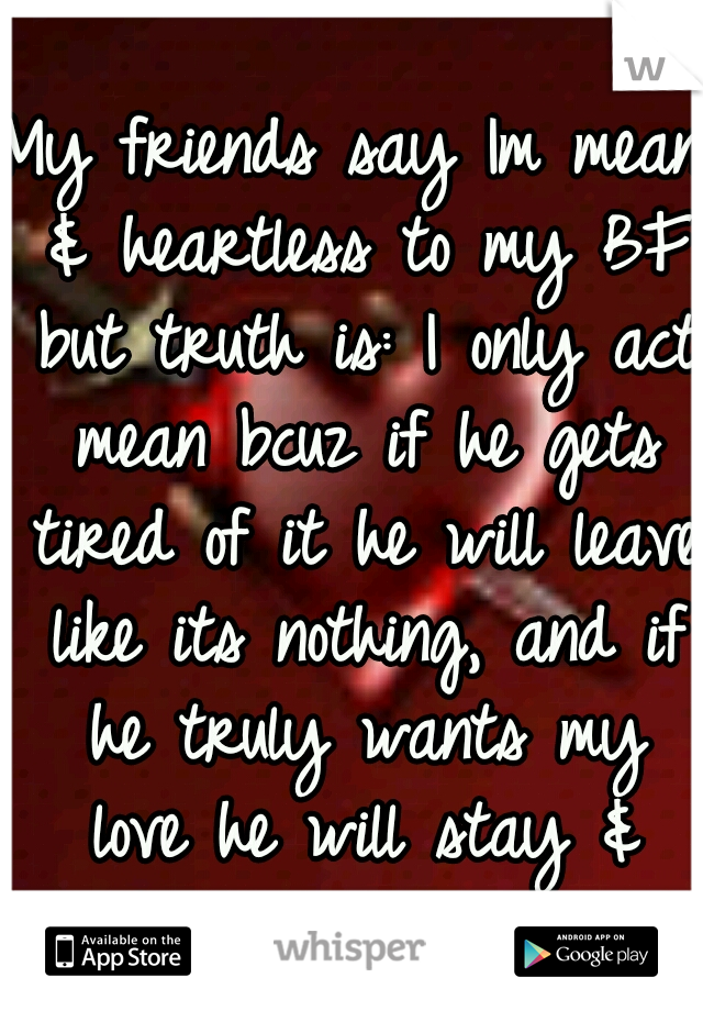 My friends say Im mean & heartless to my BF but truth is: I only act mean bcuz if he gets tired of it he will leave like its nothing, and if he truly wants my love he will stay & fight to earn it. 