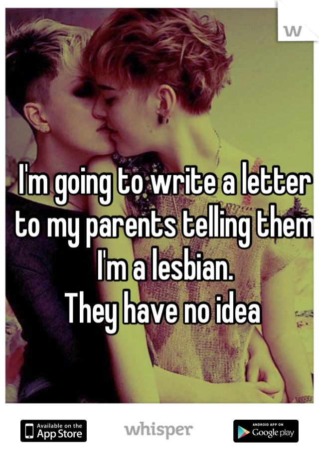 I'm going to write a letter to my parents telling them I'm a lesbian.
They have no idea 