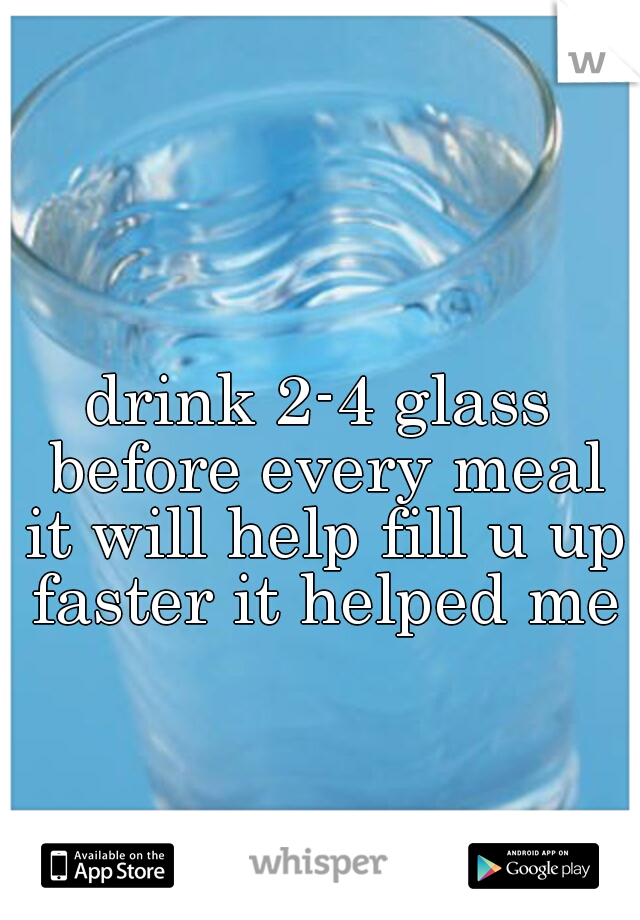 drink 2-4 glass before every meal it will help fill u up faster it helped me