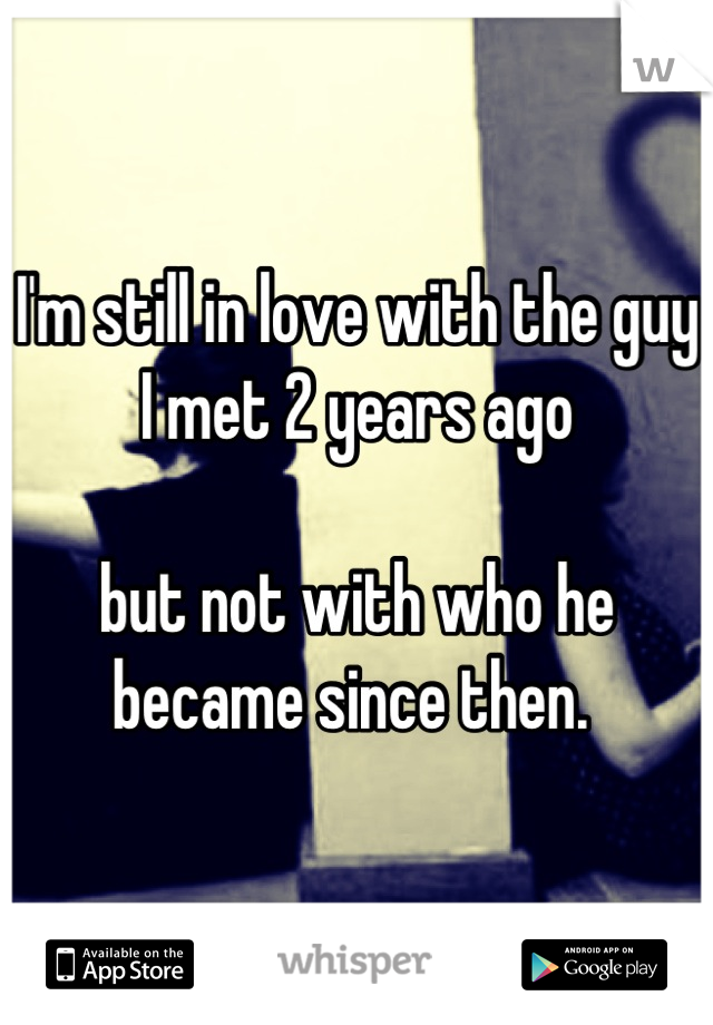 I'm still in love with the guy I met 2 years ago

but not with who he became since then. 